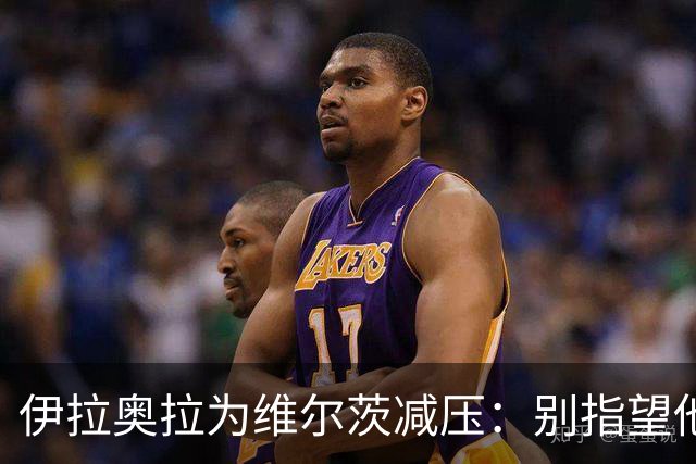 伊拉奥拉为维尔茨减压：别指望他单赛季进15球，他的价值不在进球