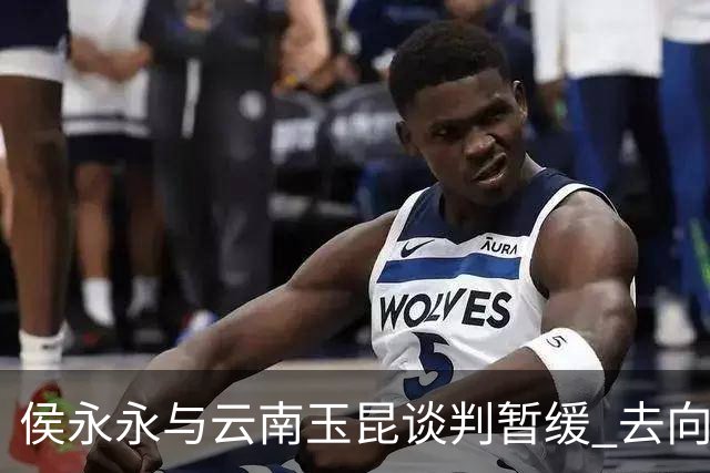 侯永永与云南玉昆谈判暂缓 去向成疑 寻觅新下家