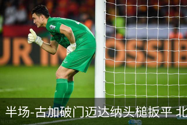 半场-古加破门迈达纳头槌扳平 北京国安1-1河南