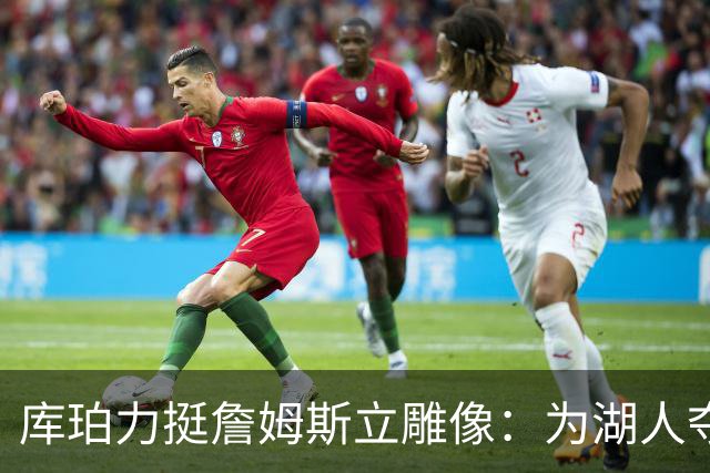 库珀力挺詹姆斯立雕像：为湖人夺冠的人都该被这样对待