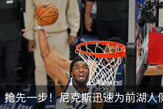 抢先一步！尼克斯迅速为前湖人侧翼新星提供了一份双向合同？